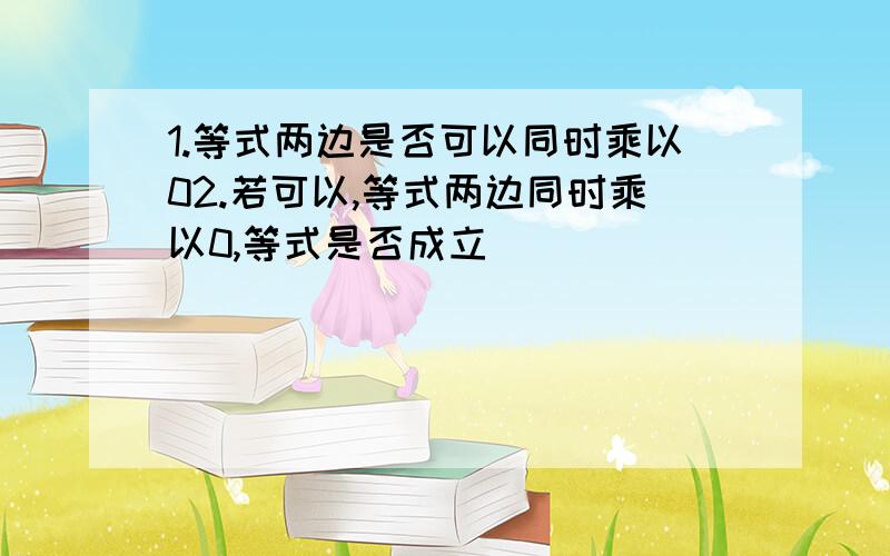 1.等式两边是否可以同时乘以02.若可以,等式两边同时乘以0,等式是否成立