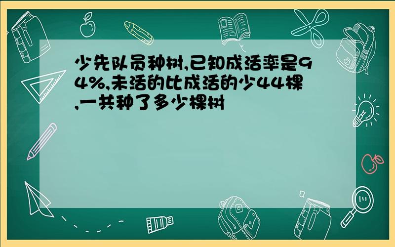 少先队员种树,已知成活率是94%,未活的比成活的少44棵,一共种了多少棵树