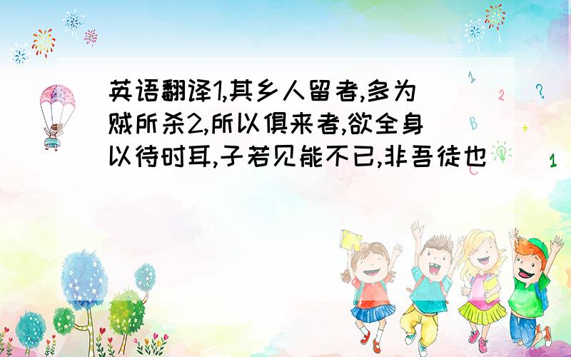 英语翻译1,其乡人留者,多为贼所杀2,所以俱来者,欲全身以待时耳,子若见能不已,非吾徒也