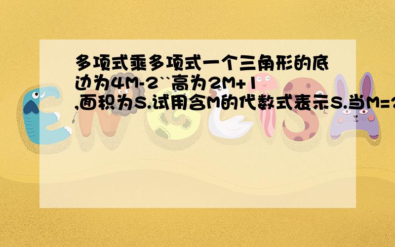 多项式乘多项式一个三角形的底边为4M-2``高为2M+1,面积为S.试用含M的代数式表示S.当M=2时,求S.梯形的上底长为(4N+3M)CM,下底长为(2M+5N)CM,它的高为(M+2N)CM,求面积.5x(x^2+2x+1)-(2x+3)(x-5)