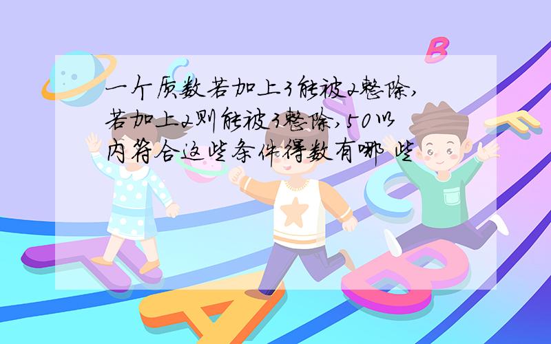 一个质数若加上3能被2整除,若加上2则能被3整除,50以内符合这些条件得数有哪 些