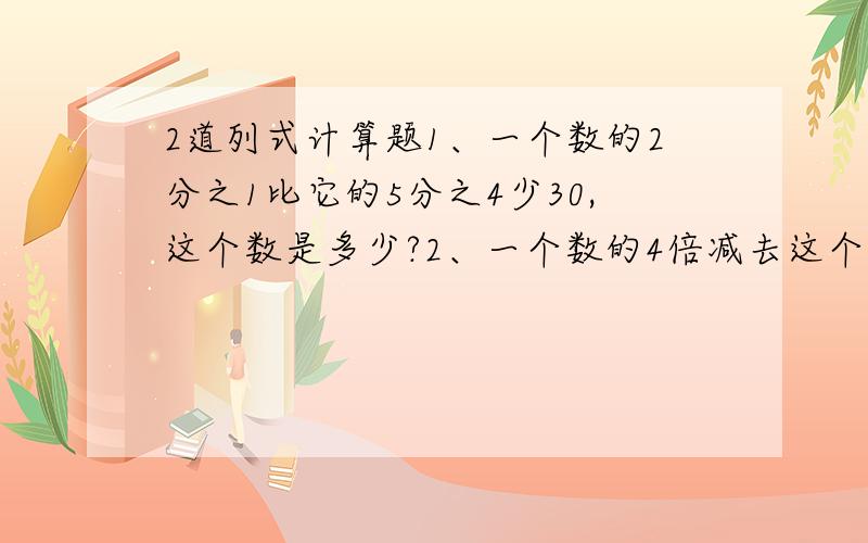 2道列式计算题1、一个数的2分之1比它的5分之4少30,这个数是多少?2、一个数的4倍减去这个数本身,差事42.6,求这个数.