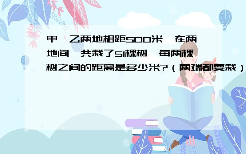 甲、乙两地相距500米,在两地间一共栽了51棵树,每两棵树之间的距离是多少米?（两端都要栽）.