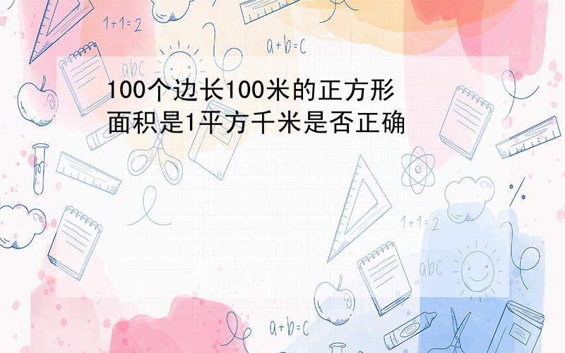 100个边长100米的正方形面积是1平方千米是否正确