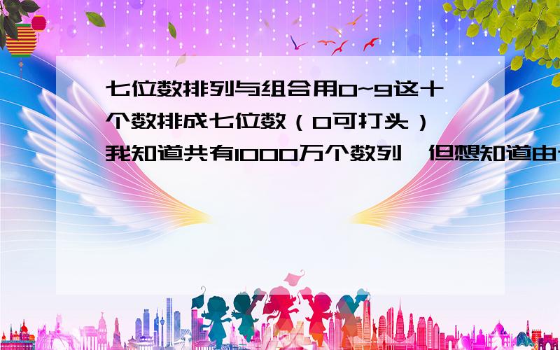 七位数排列与组合用0~9这十个数排成七位数（0可打头）,我知道共有1000万个数列,但想知道由七个数全不同、两个数同、三个同、四个同、五个同、六个同、全同这几类相加之和为1000万,即要