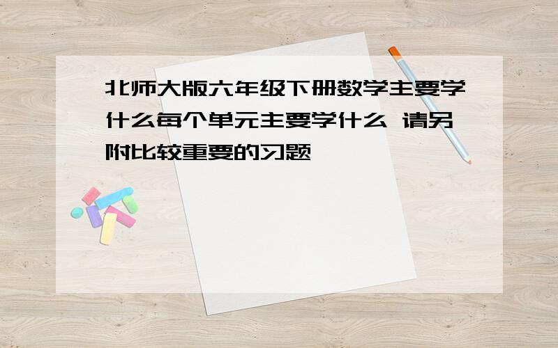 北师大版六年级下册数学主要学什么每个单元主要学什么 请另附比较重要的习题