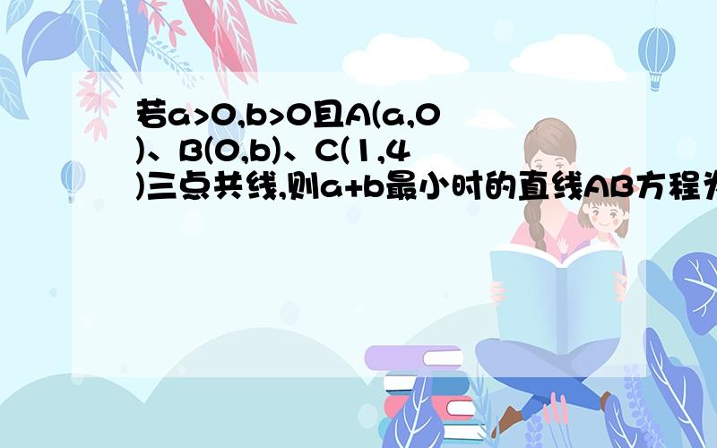 若a>0,b>0且A(a,0)、B(0,b)、C(1,4)三点共线,则a+b最小时的直线AB方程为