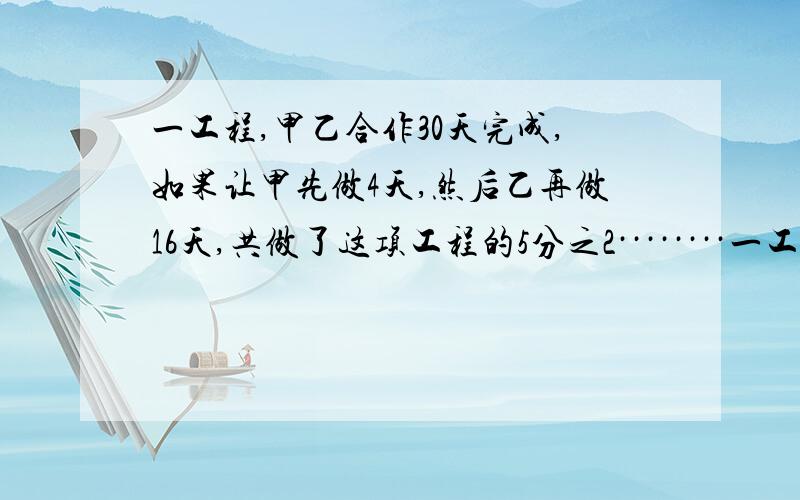 一工程,甲乙合作30天完成,如果让甲先做4天,然后乙再做16天,共做了这项工程的5分之2········一工程,甲乙合作30天完成,如果让甲先做4天,然后乙再做16天,共做了这项工程的5分之2.如果甲已