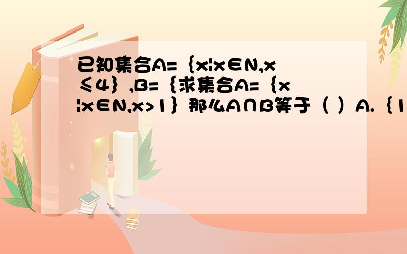 已知集合A=｛x|x∈N,x≤4｝,B=｛求集合A=｛x|x∈N,x>1｝那么A∩B等于（ ）A.｛1,2,3,4｝B.｛2,3,4｝C.｛2,3｝D.｛x|1