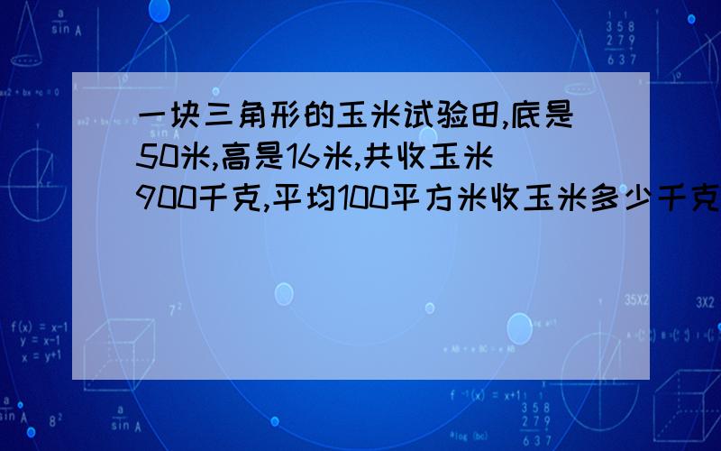 一块三角形的玉米试验田,底是50米,高是16米,共收玉米900千克,平均100平方米收玉米多少千克?