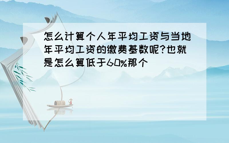 怎么计算个人年平均工资与当地年平均工资的缴费基数呢?也就是怎么算低于60%那个