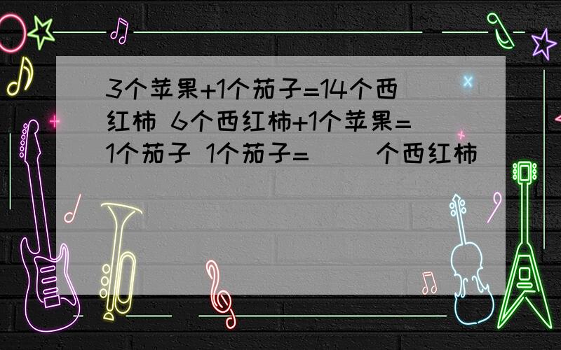 3个苹果+1个茄子=14个西红柿 6个西红柿+1个苹果=1个茄子 1个茄子=（ ）个西红柿