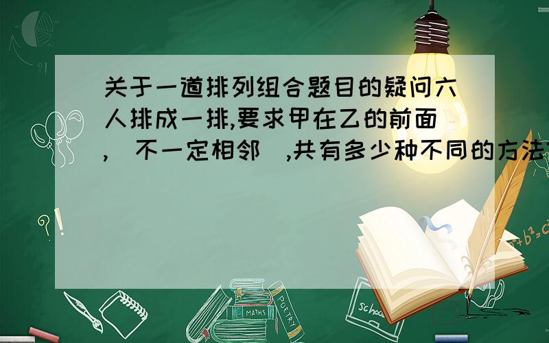 关于一道排列组合题目的疑问六人排成一排,要求甲在乙的前面,(不一定相邻),共有多少种不同的方法?如果要求甲乙丙按从左到右依次排列呢?这道题查到的答案如下：1.实际上,甲在乙的前面和