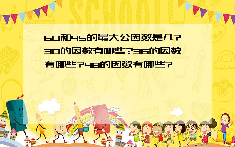 60和45的最大公因数是几?30的因数有哪些?36的因数有哪些?48的因数有哪些?