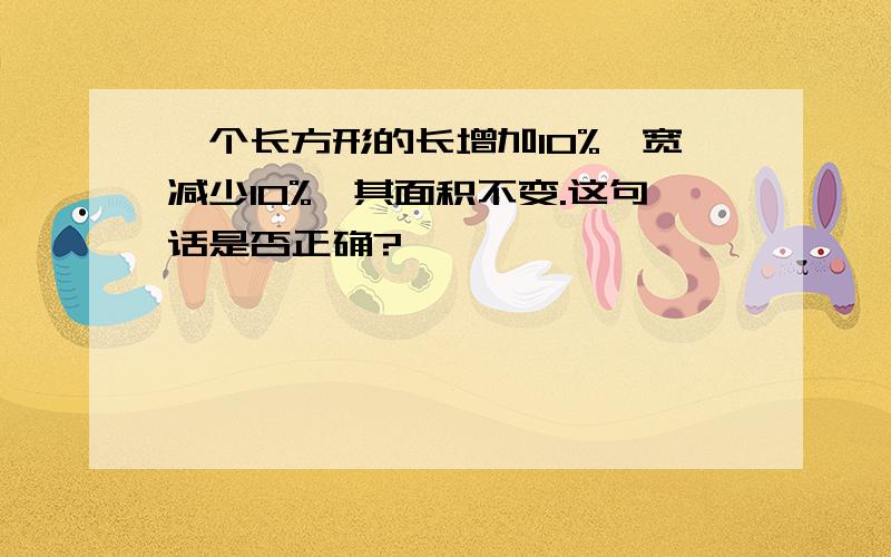 一个长方形的长增加10%,宽减少10%,其面积不变.这句话是否正确?