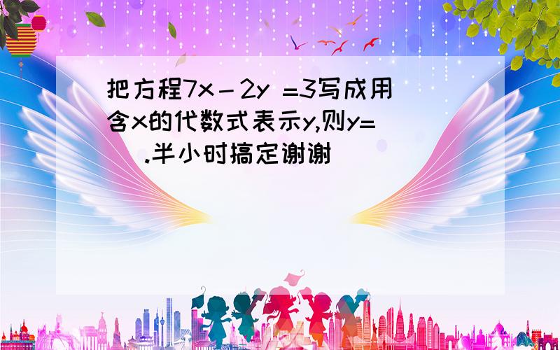 把方程7x－2y =3写成用含x的代数式表示y,则y=（ ）.半小时搞定谢谢