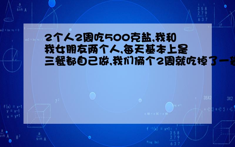 2个人2周吃500克盐,我和我女朋友两个人,每天基本上是三餐都自己做,我们俩个2周就吃掉了一袋500克的碘盐,就是超市卖1.5的那种,我想问一下我们这种吃饭有没有问题,是不是吃的太多?对身体有