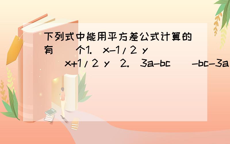 下列式中能用平方差公式计算的有（）个1.（x-1/2 y)(x+1/2 y)2.(3a-bc)(-bc-3a)3.(3-x+y)(3+x+y)4.(100+1)(100-1)