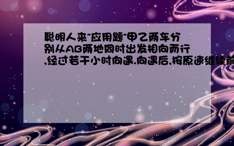 聪明人来~应用题~甲乙两车分别从AB两地同时出发相向而行,经过若干小时向遇.向遇后,按原速继续前进,又经过5小时乙车到达A地,甲车超过B地45千米,正好占AB两地全程的25%.甲车每小时行多少千