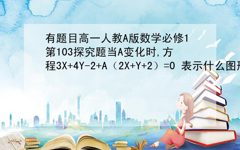 有题目高一人教A版数学必修1第103探究题当A变化时,方程3X+4Y-2+A（2X+Y+2）=0 表示什么图形?图形有什么特点