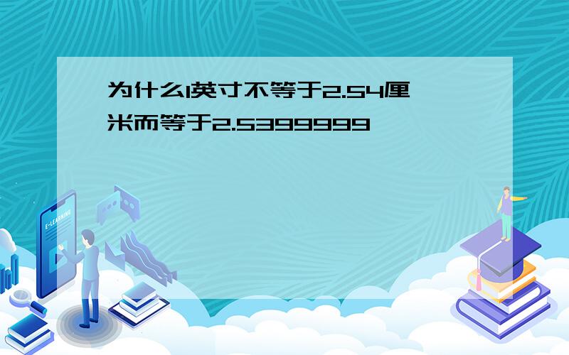 为什么1英寸不等于2.54厘米而等于2.5399999,