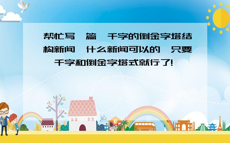 帮忙写一篇一千字的倒金字塔结构新闻,什么新闻可以的,只要一千字和倒金字塔式就行了!