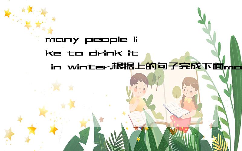 many people like to drink it in winter.根据上的句子完成下面many people enjoy it （）（）（）in winter