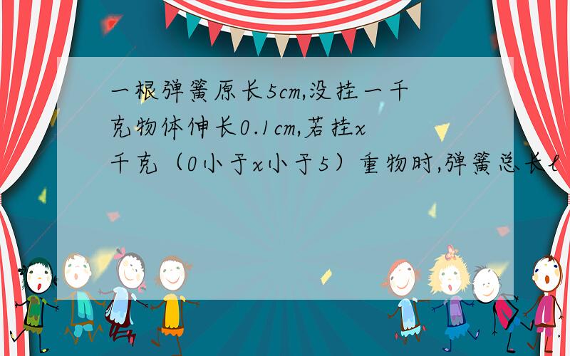 一根弹簧原长5cm,没挂一千克物体伸长0.1cm,若挂x千克（0小于x小于5）重物时,弹簧总长l（cm）为______