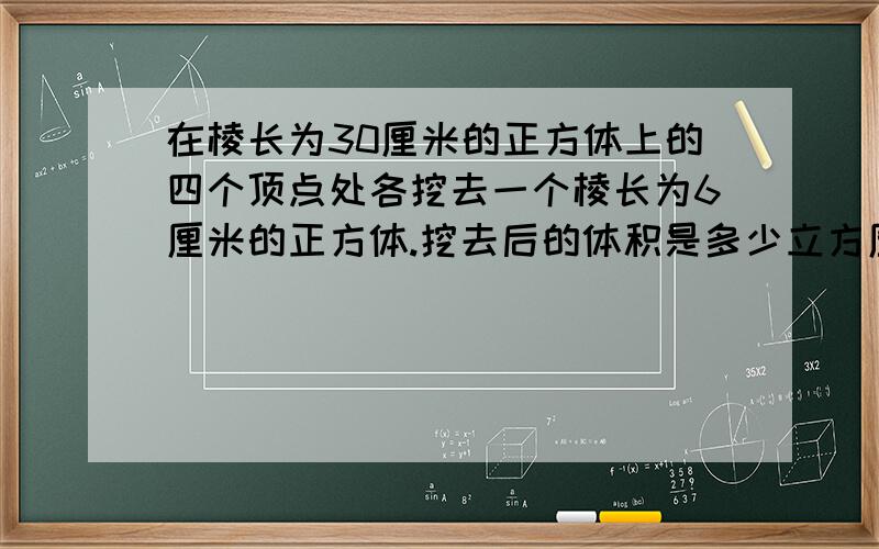 在棱长为30厘米的正方体上的四个顶点处各挖去一个棱长为6厘米的正方体.挖去后的体积是多少立方厘米?表面积有没有变化?