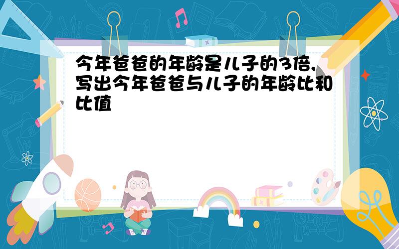 今年爸爸的年龄是儿子的3倍,写出今年爸爸与儿子的年龄比和比值