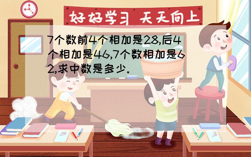 7个数前4个相加是28,后4个相加是46,7个数相加是62,求中数是多少.