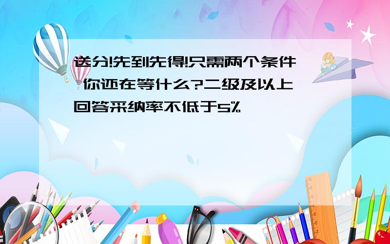 送分!先到先得!只需两个条件 你还在等什么?二级及以上 回答采纳率不低于5%