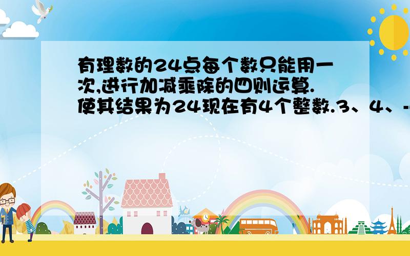 有理数的24点每个数只能用一次,进行加减乘除的四则运算.使其结果为24现在有4个整数.3、4、-6、10写出3种不同的算式.