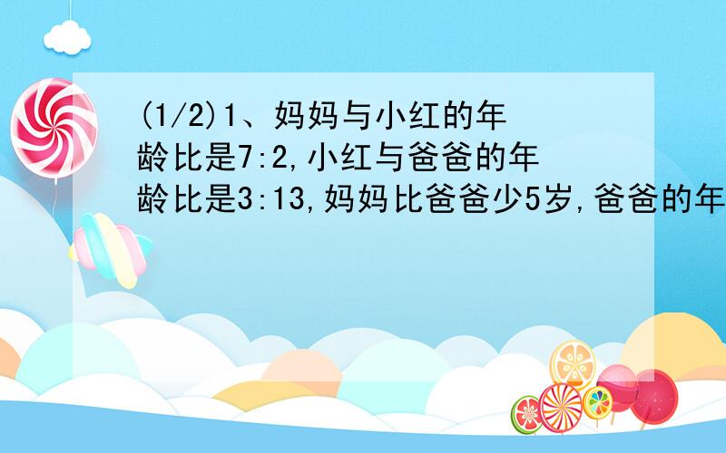 (1/2)1、妈妈与小红的年龄比是7:2,小红与爸爸的年龄比是3:13,妈妈比爸爸少5岁,爸爸的年龄是多少岁?...(1/2)1、妈妈与小红的年龄比是7:2,小红与爸爸的年龄比是3:13,妈妈比爸爸少5岁,爸爸的年龄