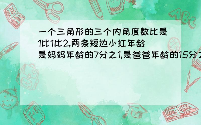 一个三角形的三个内角度数比是1比1比2,两条短边小红年龄是妈妈年龄的7分之1,是爸爸年龄的15分之2,爸和妈的年龄比是多少?