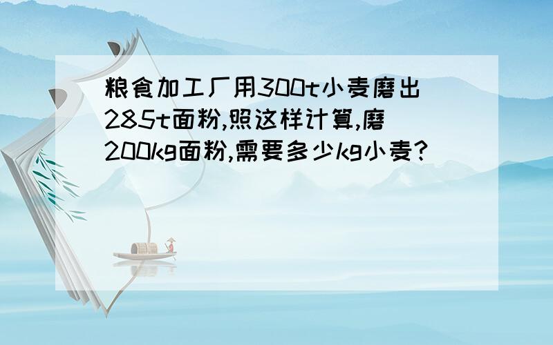 粮食加工厂用300t小麦磨出285t面粉,照这样计算,磨200kg面粉,需要多少kg小麦?