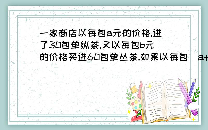 一家商店以每包a元的价格,进了30包单纵茶,又以每包b元的价格买进60包单丛茶,如果以每包(a+b)/2的价格卖出这两种茶叶,请问是赚了还是赔了?