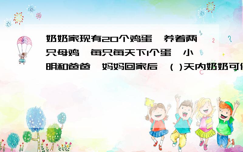 奶奶家现有20个鸡蛋,养着两只母鸡,每只每天下1个蛋,小明和爸爸'妈妈回家后,( )天内奶奶可保证给他们三人每人每天早晨吃到1个鸡蛋