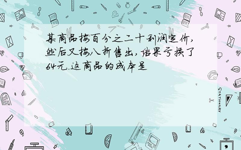 某商品按百分之二十利润定价,然后又按八折售出,结果亏损了64元.这商品的成本是