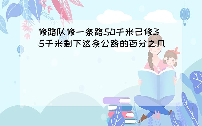 修路队修一条路50千米已修35千米剩下这条公路的百分之几