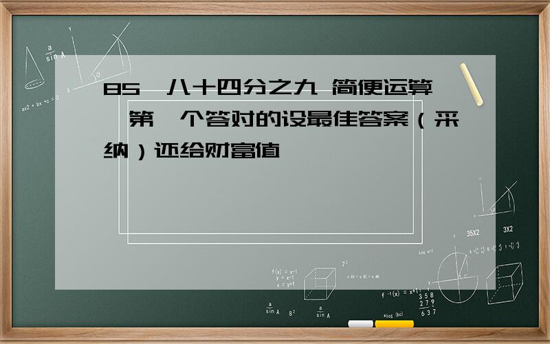 85*八十四分之九 简便运算,第一个答对的设最佳答案（采纳）还给财富值