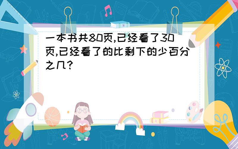 一本书共80页,已经看了30页,已经看了的比剩下的少百分之几?