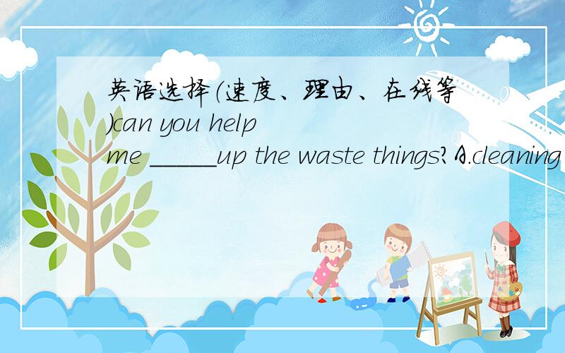 英语选择（速度、理由、在线等）can you help me _____up the waste things?A.cleaning B.with cleanC.of cleaningD.to clean