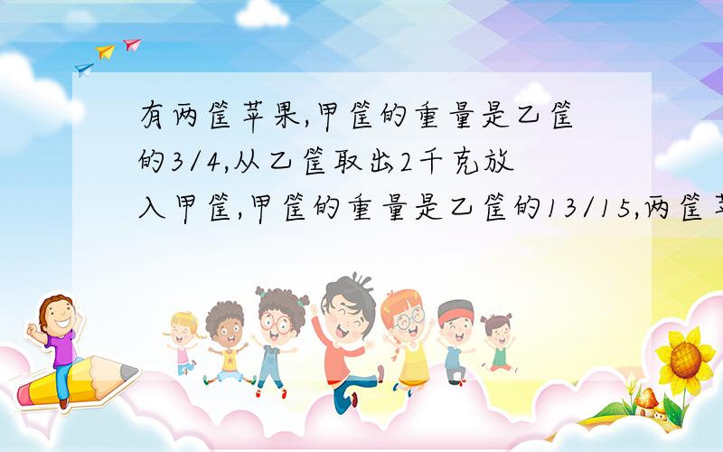 有两筐苹果,甲筐的重量是乙筐的3/4,从乙筐取出2千克放入甲筐,甲筐的重量是乙筐的13/15,两筐苹果工重多少千克?