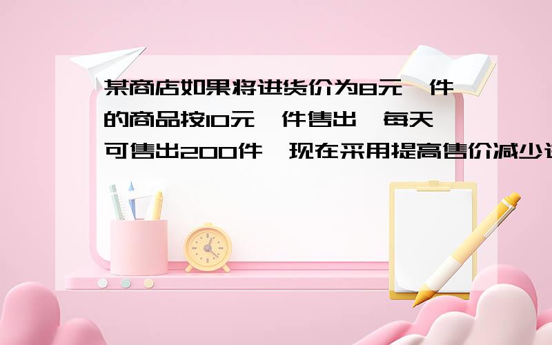 某商店如果将进货价为8元一件的商品按10元一件售出,每天可售出200件,现在采用提高售价减少进货量的方法增加利润,已知这种商品没见涨价0.5元,其销售量就减少10件.（1）要使每天获得利润70