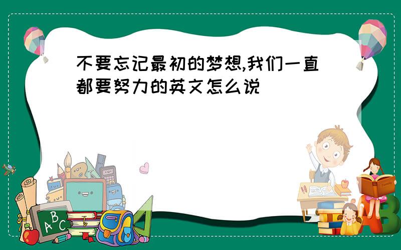 不要忘记最初的梦想,我们一直都要努力的英文怎么说