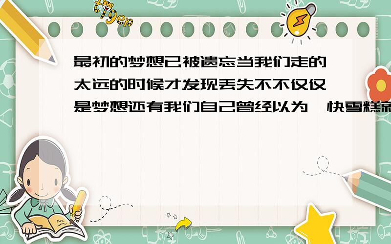 最初的梦想已被遗忘当我们走的太远的时候才发现丢失不不仅仅是梦想还有我们自己曾经以为一快雪糕就是我的天堂,今天天堂已经不在了找也找不到最初的梦想同青春一同消失的时候我们才