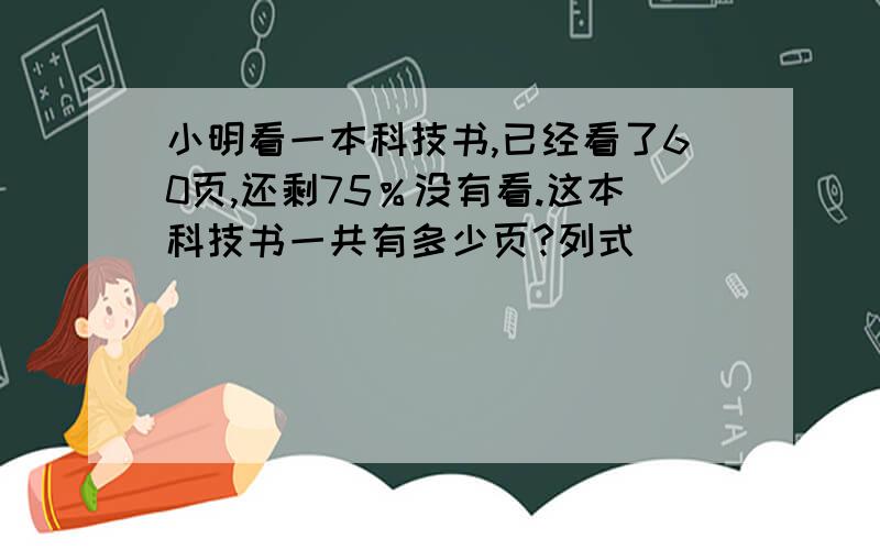 小明看一本科技书,已经看了60页,还剩75％没有看.这本科技书一共有多少页?列式