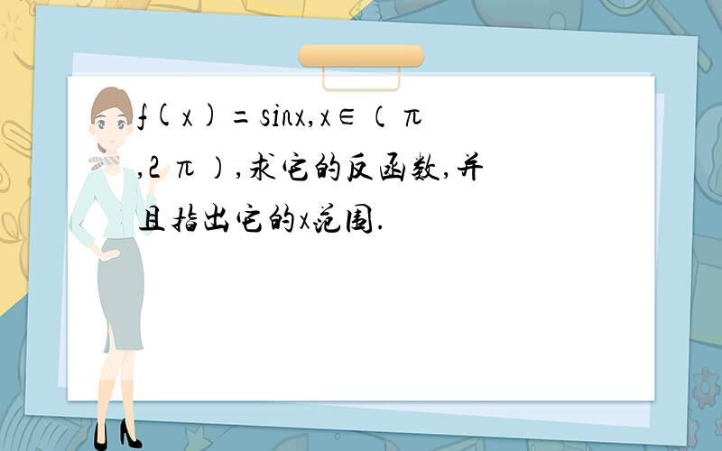 f(x)=sinx,x∈（π,2 π）,求它的反函数,并且指出它的x范围.