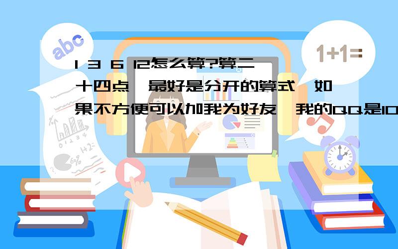 1 3 6 12怎么算?算二十四点,最好是分开的算式,如果不方便可以加我为好友,我的QQ是1037373536